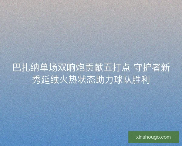 巴扎纳单场双响炮贡献五打点 守护者新秀延续火热状态助力球队胜利