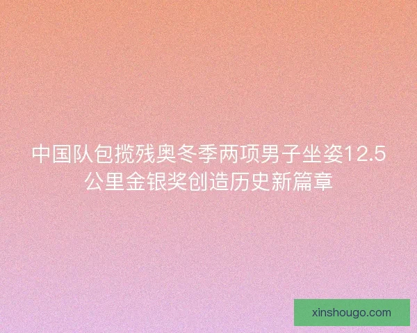 中国队包揽残奥冬季两项男子坐姿12.5公里金银奖创造历史新篇章