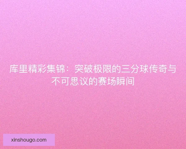 库里精彩集锦：突破极限的三分球传奇与不可思议的赛场瞬间