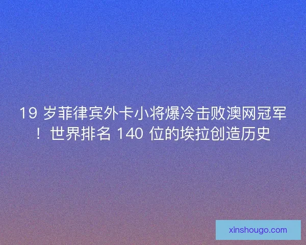 19 岁菲律宾外卡小将爆冷击败澳网冠军！世界排名 140 位的埃拉创造历史