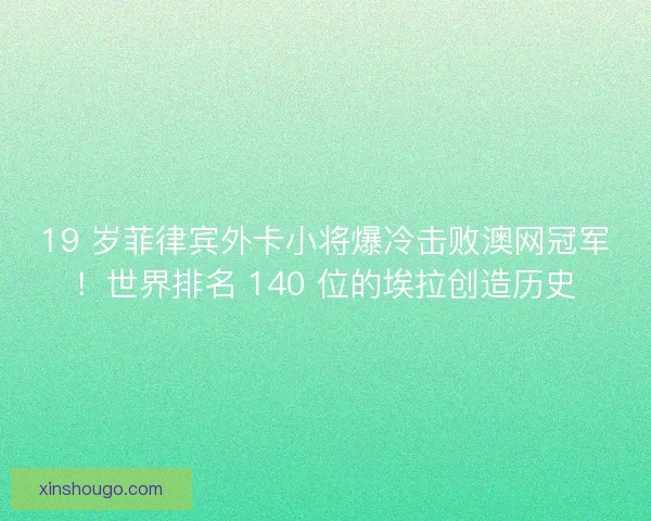 19 岁菲律宾外卡小将爆冷击败澳网冠军！世界排名 140 位的埃拉创造历史
