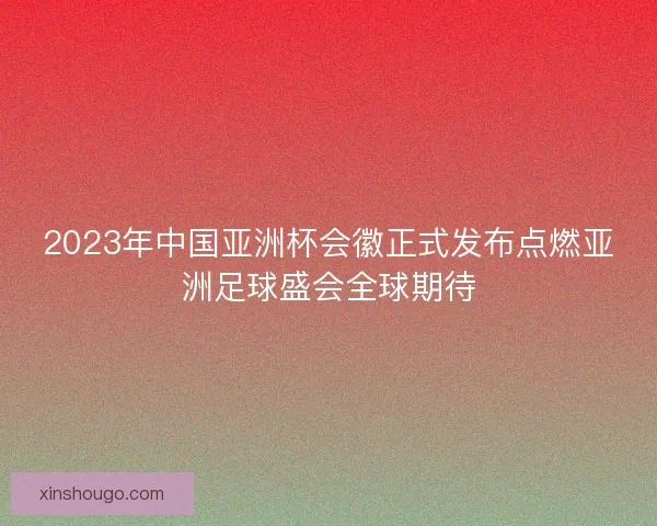 2023年中国亚洲杯会徽正式发布点燃亚洲足球盛会全球期待
