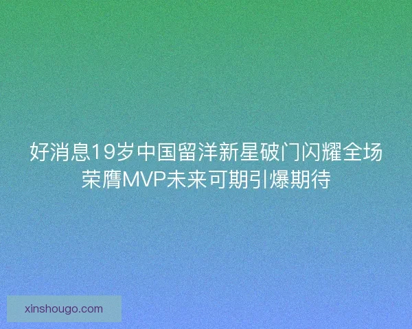 好消息19岁中国留洋新星破门闪耀全场荣膺MVP未来可期引爆期待
