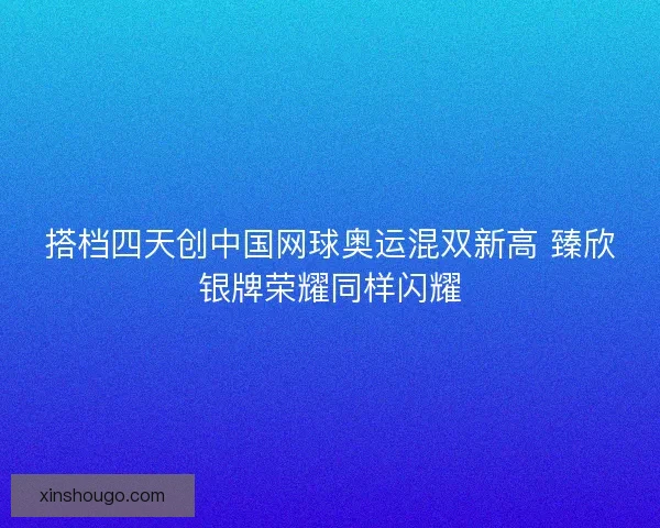 搭档四天创中国网球奥运混双新高 臻欣银牌荣耀同样闪耀