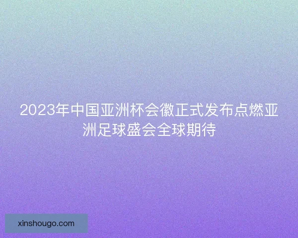 2023年中国亚洲杯会徽正式发布点燃亚洲足球盛会全球期待
