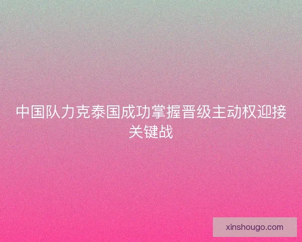 中国队力克泰国成功掌握晋级主动权迎接关键战