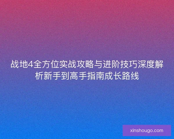 战地4全方位实战攻略与进阶技巧深度解析新手到高手指南成长路线