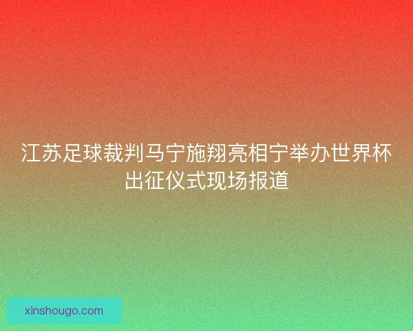 江苏足球裁判马宁施翔亮相宁举办世界杯出征仪式现场报道